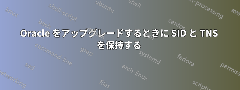 Oracle をアップグレードするときに SID と TNS を保持する
