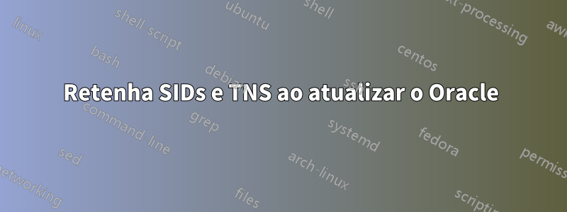 Retenha SIDs e TNS ao atualizar o Oracle