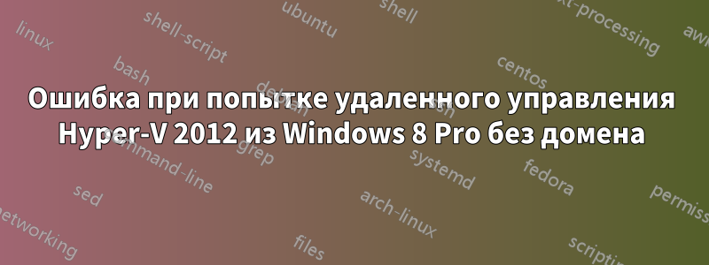 Ошибка при попытке удаленного управления Hyper-V 2012 из Windows 8 Pro без домена