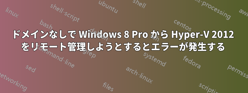 ドメインなしで Windows 8 Pro から Hyper-V 2012 をリモート管理しようとするとエラーが発生する