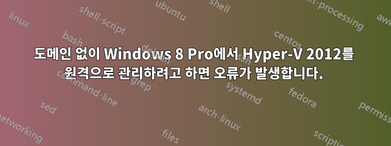 도메인 없이 Windows 8 Pro에서 Hyper-V 2012를 원격으로 관리하려고 하면 오류가 발생합니다.