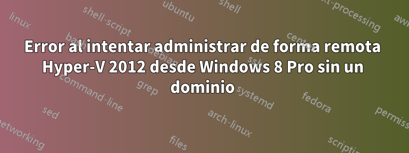Error al intentar administrar de forma remota Hyper-V 2012 desde Windows 8 Pro sin un dominio