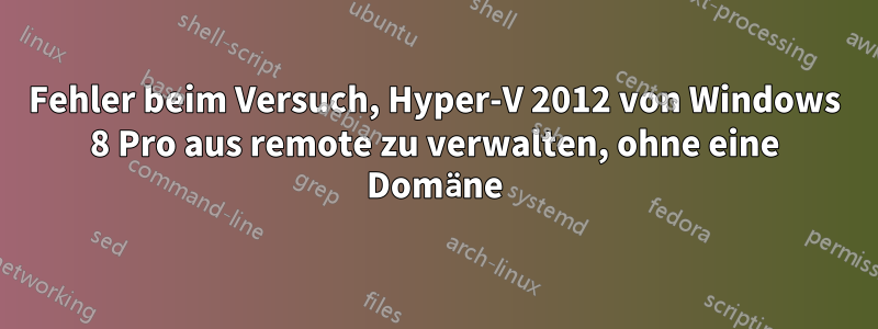 Fehler beim Versuch, Hyper-V 2012 von Windows 8 Pro aus remote zu verwalten, ohne eine Domäne