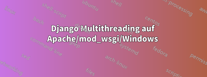 Django Multithreading auf Apache/mod_wsgi/Windows