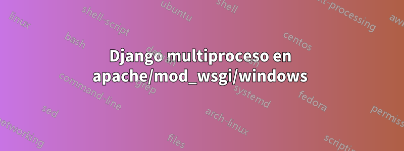 Django multiproceso en apache/mod_wsgi/windows