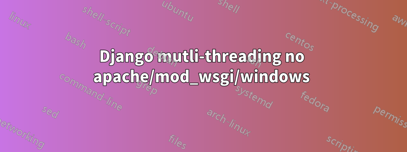 Django mutli-threading no apache/mod_wsgi/windows