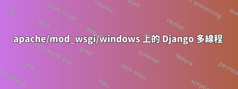 apache/mod_wsgi/windows 上的 Django 多線程