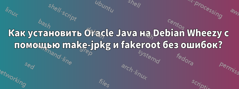 Как установить Oracle Java на Debian Wheezy с помощью make-jpkg и fakeroot без ошибок?