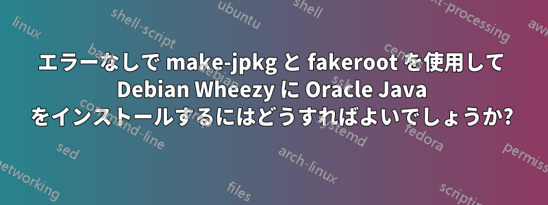 エラーなしで make-jpkg と fakeroot を使用して Debian Wheezy に Oracle Java をインストールするにはどうすればよいでしょうか?