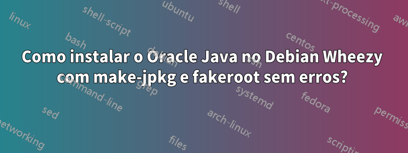 Como instalar o Oracle Java no Debian Wheezy com make-jpkg e fakeroot sem erros?