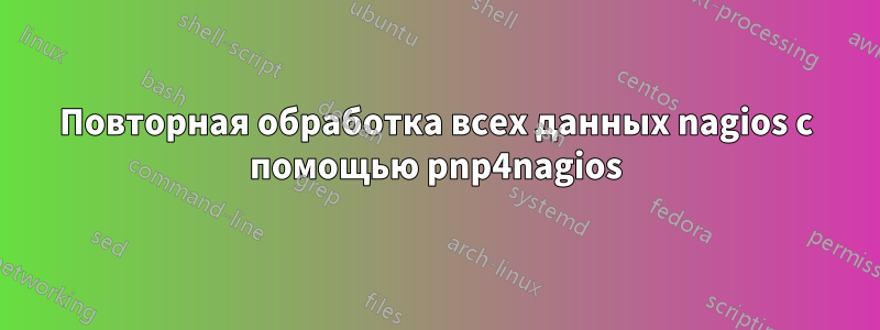 Повторная обработка всех данных nagios с помощью pnp4nagios