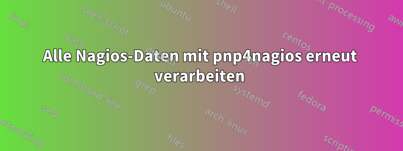 Alle Nagios-Daten mit pnp4nagios erneut verarbeiten