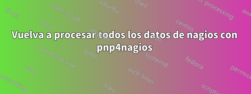 Vuelva a procesar todos los datos de nagios con pnp4nagios