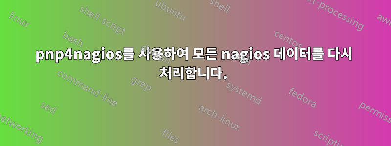 pnp4nagios를 사용하여 모든 nagios 데이터를 다시 처리합니다.