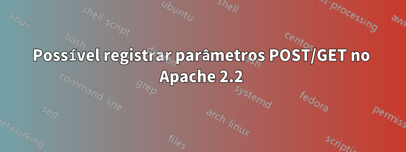 Possível registrar parâmetros POST/GET no Apache 2.2