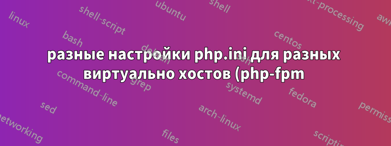 разные настройки php.ini для разных виртуально хостов (php-fpm)
