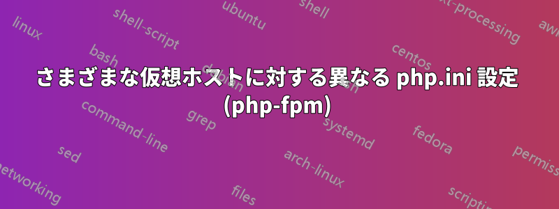 さまざまな仮想ホストに対する異なる php.ini 設定 (php-fpm)