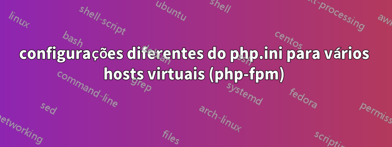 configurações diferentes do php.ini para vários hosts virtuais (php-fpm)