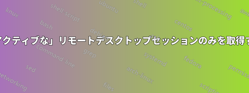 「アクティブな」リモートデスクトップセッションのみを取得する
