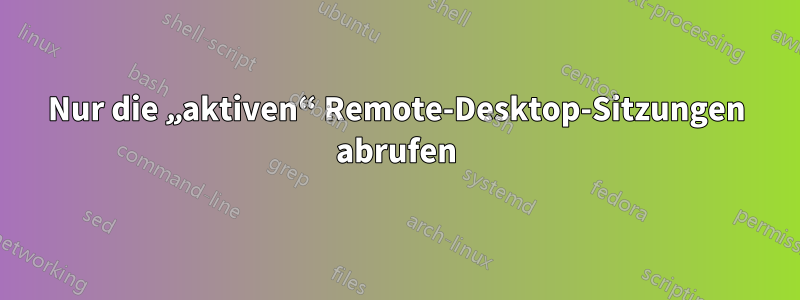 Nur die „aktiven“ Remote-Desktop-Sitzungen abrufen