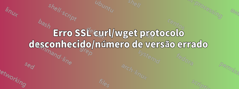 Erro SSL curl/wget protocolo desconhecido/número de versão errado