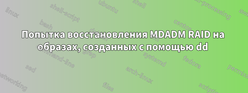 Попытка восстановления MDADM RAID на образах, созданных с помощью dd