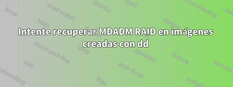Intente recuperar MDADM RAID en imágenes creadas con dd