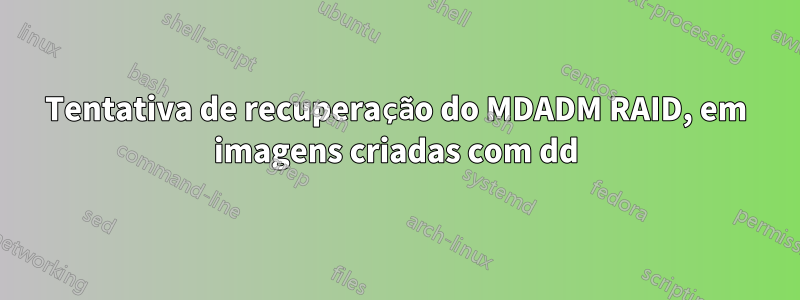 Tentativa de recuperação do MDADM RAID, em imagens criadas com dd