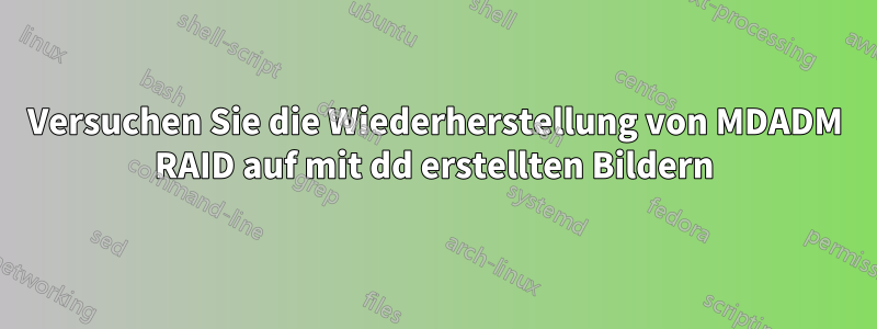 Versuchen Sie die Wiederherstellung von MDADM RAID auf mit dd erstellten Bildern
