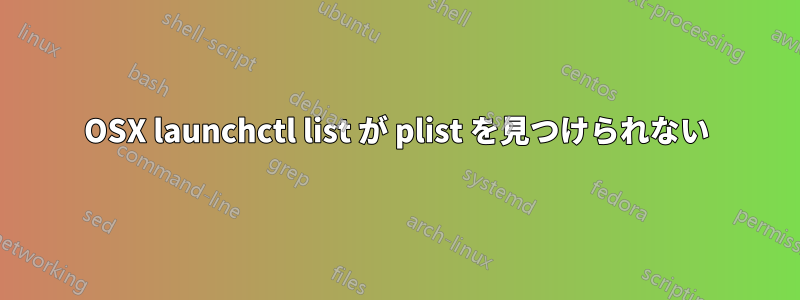 OSX launchctl list が plist を見つけられない