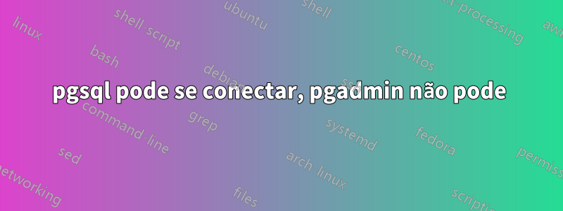 pgsql pode se conectar, pgadmin não pode