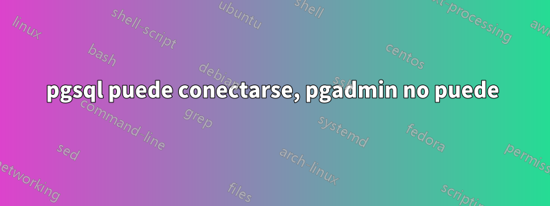 pgsql puede conectarse, pgadmin no puede