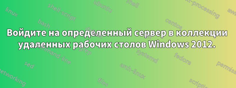 Войдите на определенный сервер в коллекции удаленных рабочих столов Windows 2012.