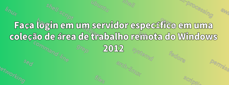 Faça login em um servidor específico em uma coleção de área de trabalho remota do Windows 2012