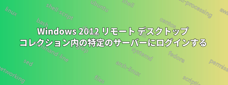 Windows 2012 リモート デスクトップ コレクション内の特定のサーバーにログインする