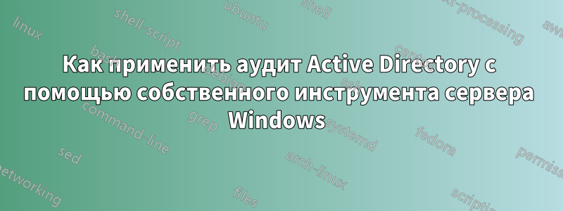 Как применить аудит Active Directory с помощью собственного инструмента сервера Windows 