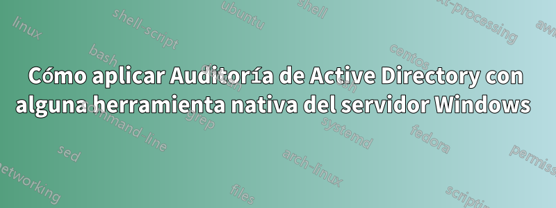 Cómo aplicar Auditoría de Active Directory con alguna herramienta nativa del servidor Windows 