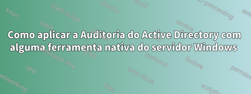 Como aplicar a Auditoria do Active Directory com alguma ferramenta nativa do servidor Windows 