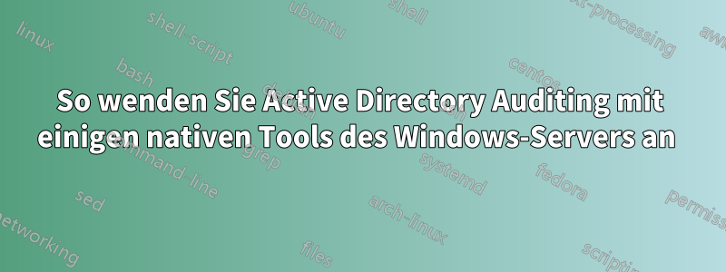 So wenden Sie Active Directory Auditing mit einigen nativen Tools des Windows-Servers an 