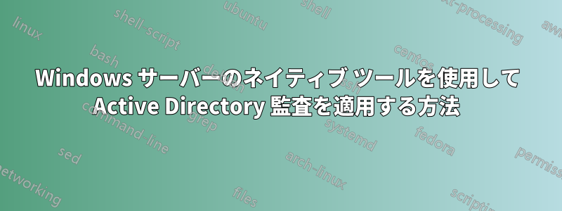 Windows サーバーのネイティブ ツールを使用して Active Directory 監査を適用する方法 