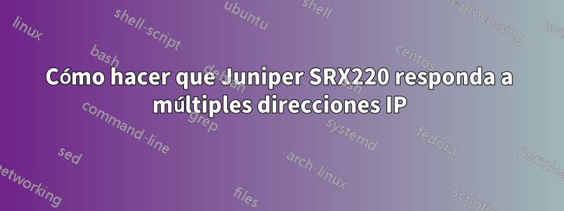 Cómo hacer que Juniper SRX220 responda a múltiples direcciones IP