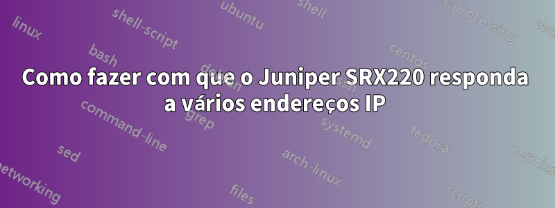 Como fazer com que o Juniper SRX220 responda a vários endereços IP