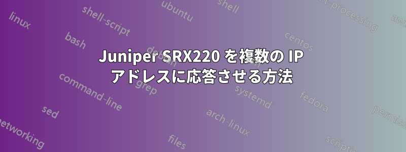 Juniper SRX220 を複数の IP アドレスに応答させる方法