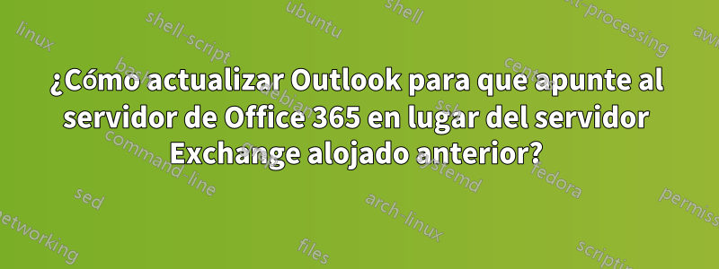 ¿Cómo actualizar Outlook para que apunte al servidor de Office 365 en lugar del servidor Exchange alojado anterior?
