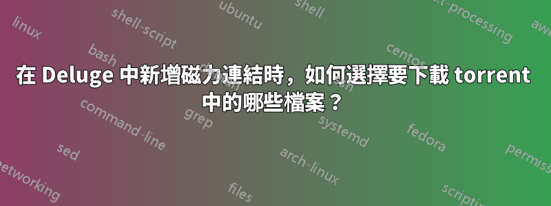 在 Deluge 中新增磁力連結時，如何選擇要下載 torrent 中的哪些檔案？