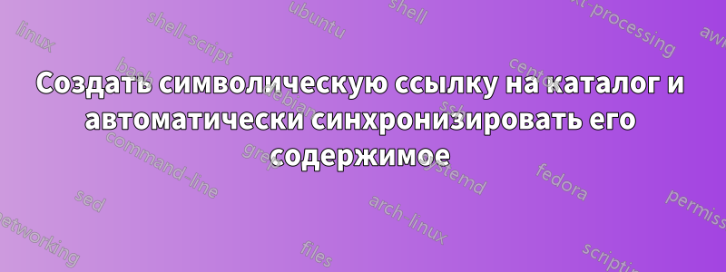 Создать символическую ссылку на каталог и автоматически синхронизировать его содержимое