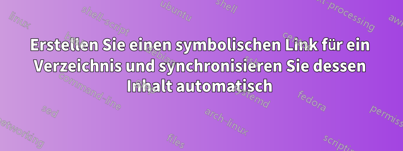 Erstellen Sie einen symbolischen Link für ein Verzeichnis und synchronisieren Sie dessen Inhalt automatisch