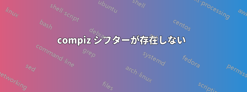 compiz シフターが存在しない 