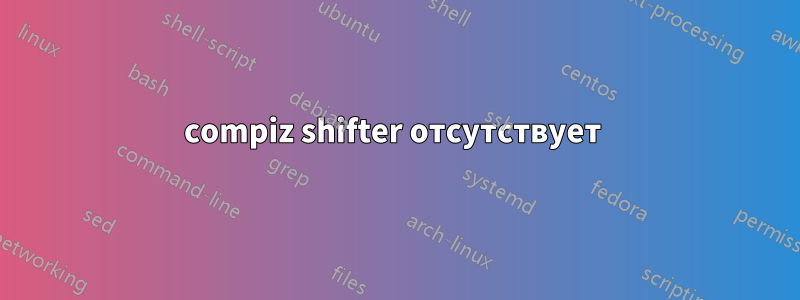 compiz shifter отсутствует 