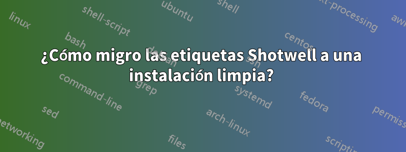¿Cómo migro las etiquetas Shotwell a una instalación limpia?